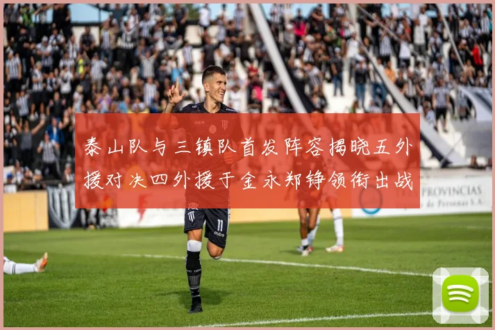 泰山队与三镇队首发阵容揭晓五外援对决四外援于金永郑铮领衔出战