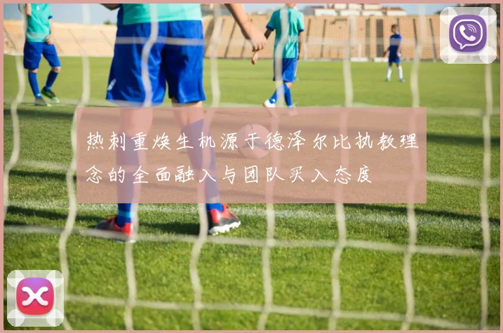 热刺重焕生机源于德泽尔比执教理念的全面融入与团队买入态度