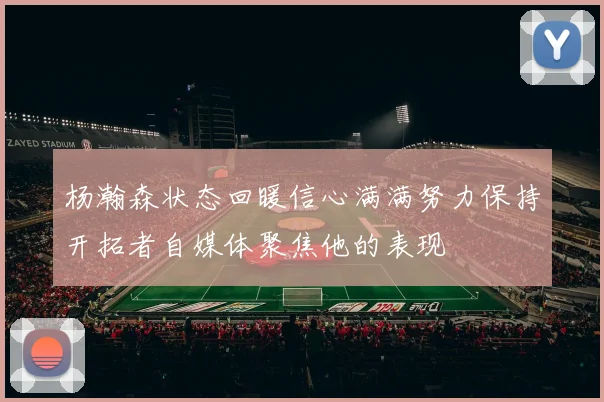 杨瀚森状态回暖信心满满努力保持开拓者自媒体聚焦他的表现
