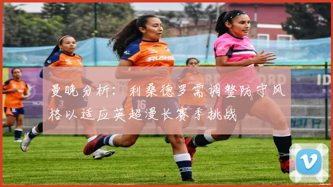 曼晚分析：利桑德罗需调整防守风格以适应英超漫长赛季挑战