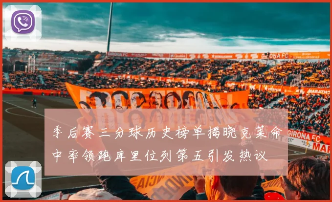 季后赛三分球历史榜单揭晓克莱命中率领跑库里位列第五引发热议
