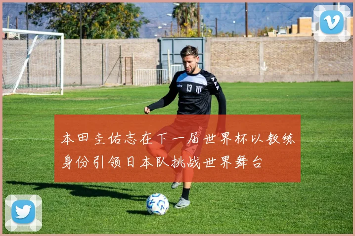 本田圭佑志在下一届世界杯以教练身份引领日本队挑战世界舞台