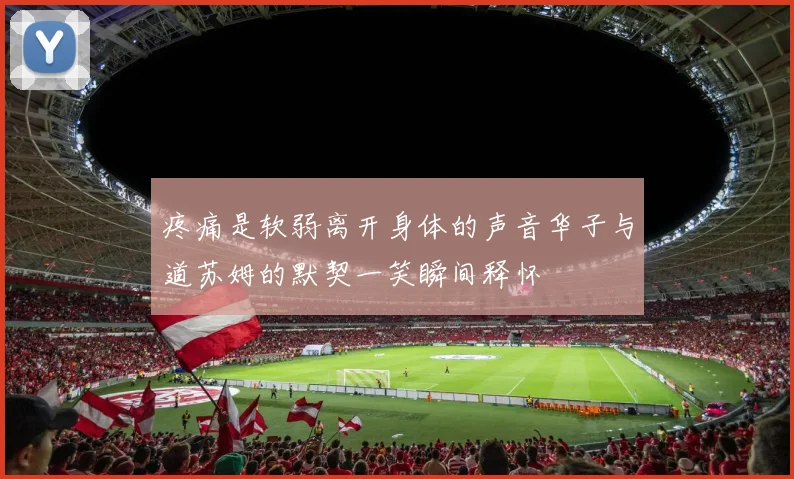 疼痛是软弱离开身体的声音华子与道苏姆的默契一笑瞬间释怀