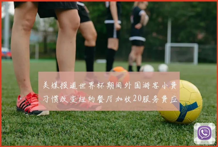 美媒报道世界杯期间外国游客小费习惯改变纽约餐厅加收20服务费应对