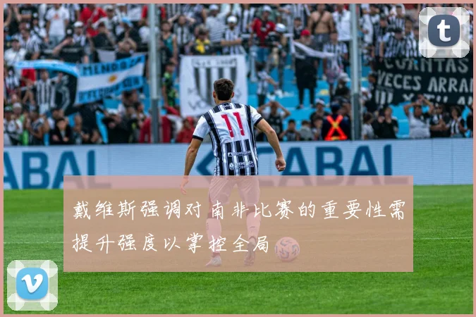 戴维斯强调对南非比赛的重要性需提升强度以掌控全局