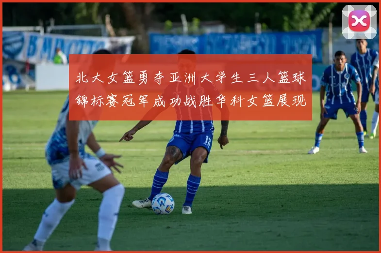 北大女篮勇夺亚洲大学生三人篮球锦标赛冠军成功战胜华科女篮展现强大实力