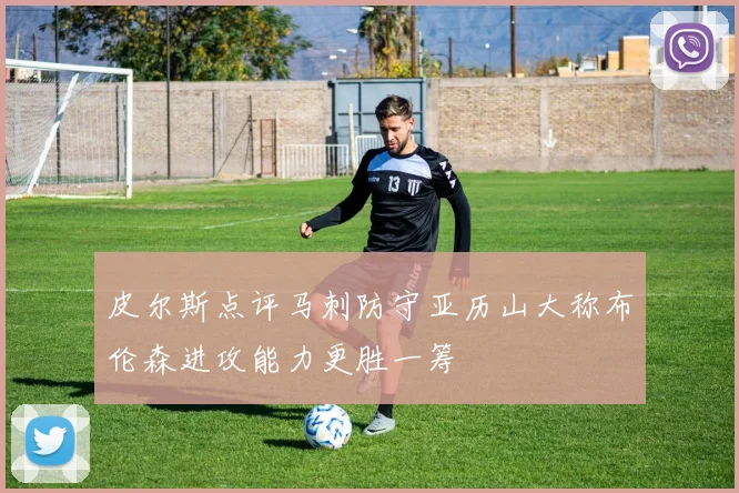 皮尔斯点评马刺防守亚历山大称布伦森进攻能力更胜一筹