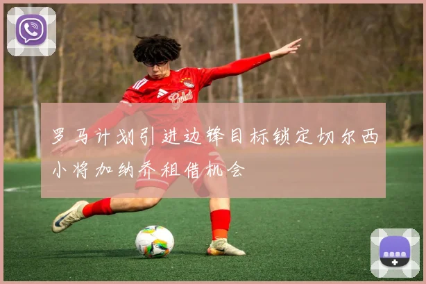 罗马计划引进边锋目标锁定切尔西小将加纳乔租借机会