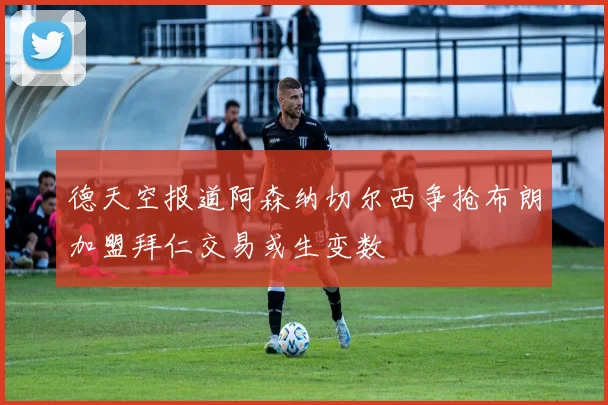 德天空报道阿森纳切尔西争抢布朗加盟拜仁交易或生变数