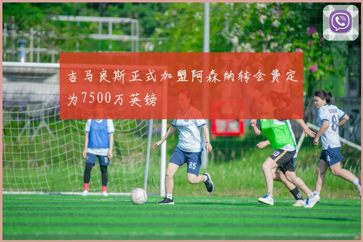吉马良斯正式加盟阿森纳转会费定为7500万英镑