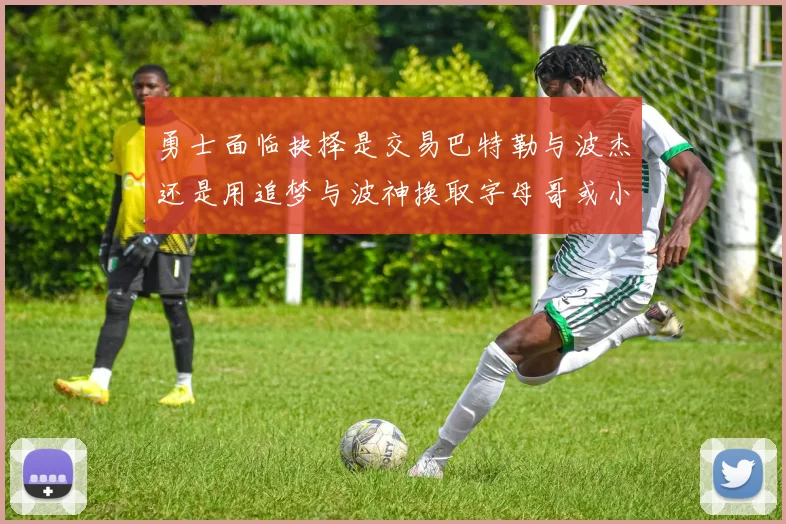 勇士面临抉择是交易巴特勒与波杰还是用追梦与波神换取字母哥或小卡