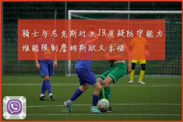 骑士与尼克斯对决JR质疑防守能力谁能限制詹姆斯欧文乐福