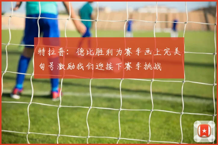 特拉普：德比胜利为赛季画上完美句号激励我们迎接下赛季挑战
