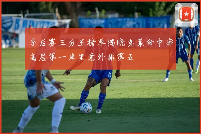 季后赛三分王榜单揭晓克莱命中率高居第一库里意外排第五