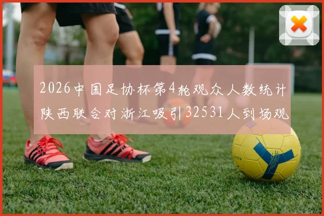 2026中国足协杯第4轮观众人数统计陕西联合对浙江吸引32531人到场观看