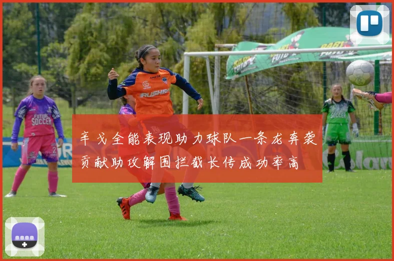辛戈全能表现助力球队一条龙奔袭贡献助攻解围拦截长传成功率高