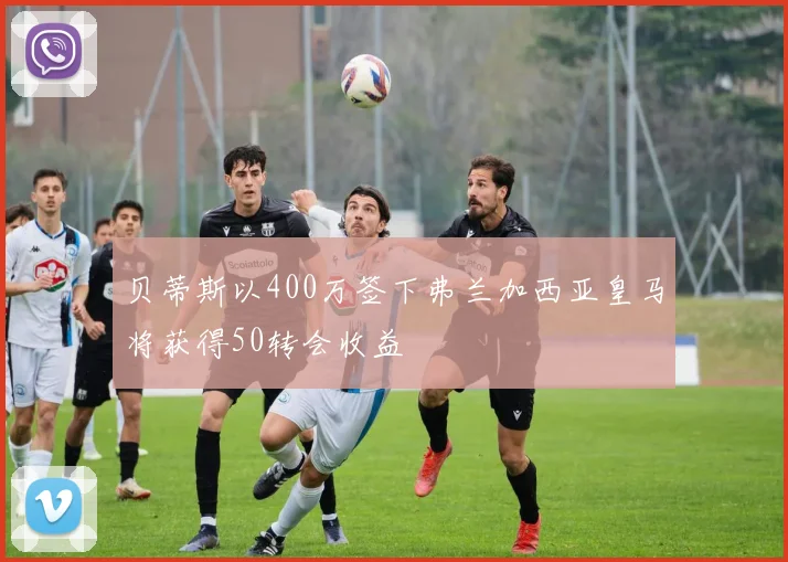 贝蒂斯以400万签下弗兰加西亚皇马将获得50转会收益