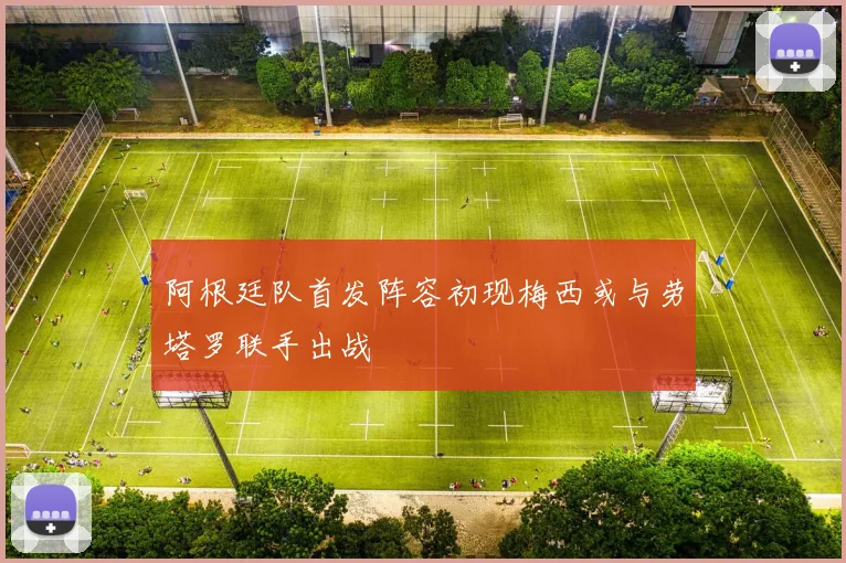 阿根廷队首发阵容初现梅西或与劳塔罗联手出战