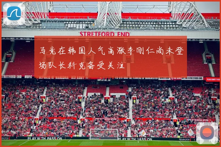 马竞在韩国人气高涨李刚仁尚未登场队长科克备受关注